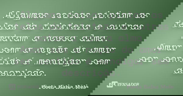 Algumas coisas pintam as telas da tristeza e outras matam a nossa alma. Amar sem a noção do amor ser sentido é mendigar sem descrição.... Frase de Poeta Balsa Melo.