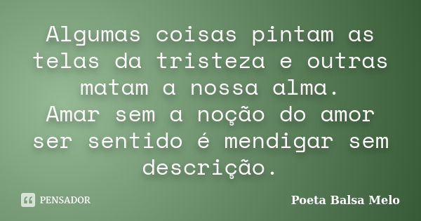 Algumas coisas pintam as telas da tristeza e outras matam a nossa alma. Amar sem a noção do amor ser sentido é mendigar sem descrição.... Frase de Poeta Balsa Melo.