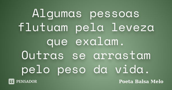 Algumas pessoas flutuam pela leveza que exalam. Outras se arrastam pelo peso da vida.... Frase de Poeta Balsa Melo.