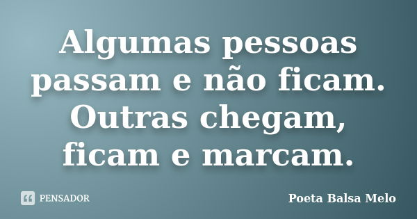 Algumas pessoas passam e não ficam. Outras chegam, ficam e marcam.... Frase de Poeta Balsa Melo.