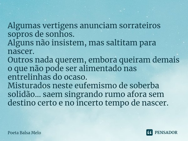 ⁠Algumas vertigens anunciam sorrateiros sopros de sonhos. Alguns não insistem, mas saltitam para nascer. Outros nada querem, embora queiram demais o que não pod... Frase de Poeta Balsa Melo.