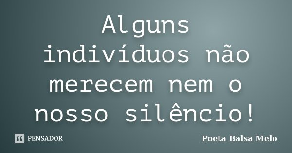 Alguns indivíduos não merecem nem o nosso silêncio!... Frase de Poeta Balsa Melo.