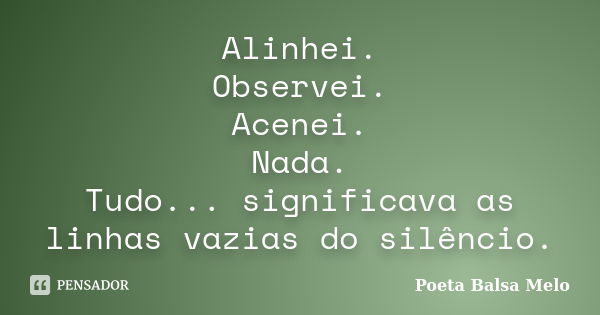 Alinhei. Observei. Acenei. Nada. Tudo... significava as linhas vazias do silêncio.... Frase de Poeta Balsa Melo.