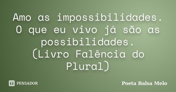 Amo as impossibilidades. O que eu vivo já são as possibilidades. (Livro Falência do Plural)... Frase de Poeta Balsa Melo.
