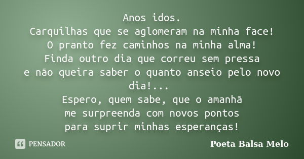 Anos idos. Carquilhas que se aglomeram na minha face! O pranto fez caminhos na minha alma! Finda outro dia que correu sem pressa e não queira saber o quanto ans... Frase de Poeta Balsa Melo.