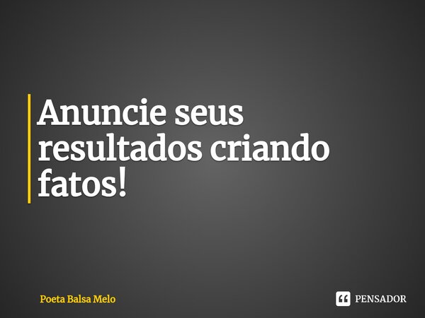 ⁠Anuncie seus resultados criando fatos!... Frase de Poeta Balsa Melo.