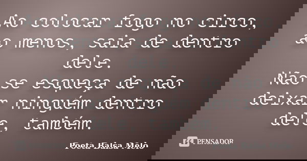 Ao colocar fogo no circo, ao menos, saia de dentro dele. Não se esqueça de não deixar ninguém dentro dele, também.... Frase de Poeta Balsa Melo.