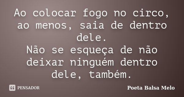 Ao colocar fogo no circo, ao menos, saia de dentro dele. Não se esqueça de não deixar ninguém dentro dele, também.... Frase de Poeta Balsa Melo.