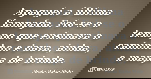Apaguei a última lâmpada. Foi-se o tempo que ensinava o caminho e dava, ainda, o mapa de brinde.... Frase de Poeta Balsa Melo.