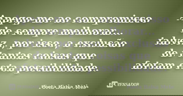 Apego-me ao compromisso de sempre melhorar... talvez, por isso, a exclusão de tantas coisas que afetam esta possibilidade.... Frase de Poeta Balsa Melo.