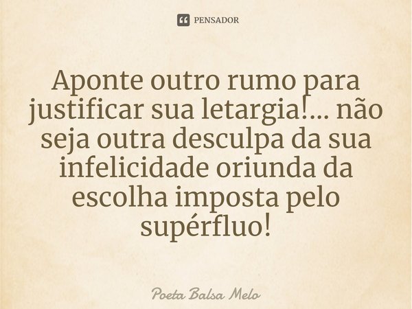 ⁠Aponte outro rumo para justificar sua letargia!... não seja outra desculpa da sua infelicidade oriunda da escolha imposta pelo supérfluo!... Frase de Poeta Balsa Melo.