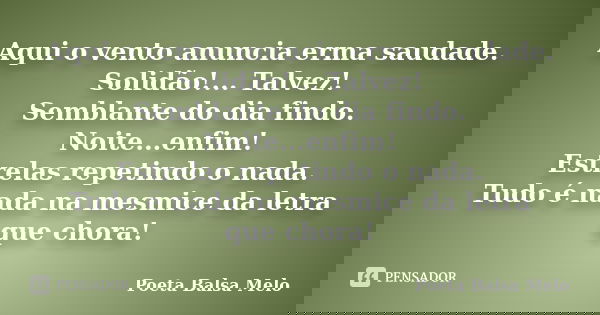 Aqui o vento anuncia erma saudade. Solidão!... Talvez! Semblante do dia findo. Noite...enfim! Estrelas repetindo o nada. Tudo é nada na mesmice da letra que cho... Frase de Poeta Balsa Melo.