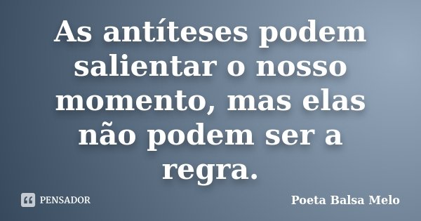 As antíteses podem salientar o nosso momento, mas elas não podem ser a regra.... Frase de Poeta Balsa Melo.