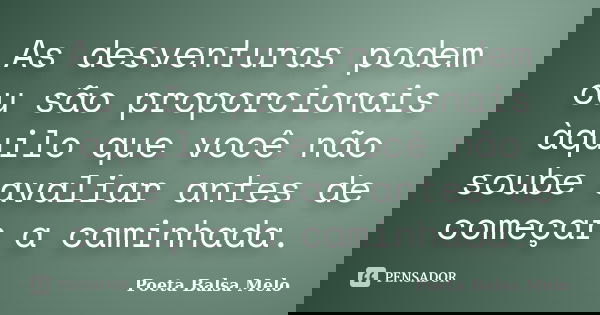 As desventuras podem ou são proporcionais àquilo que você não soube avaliar antes de começar a caminhada.... Frase de Poeta Balsa Melo.