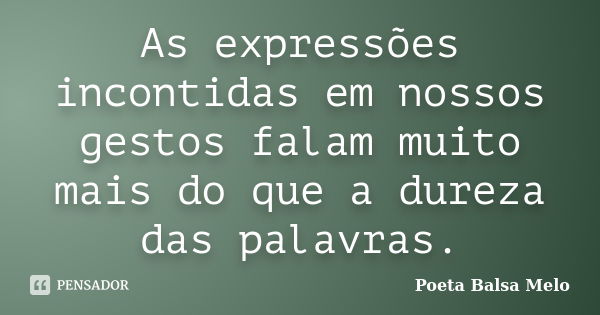 As expressões incontidas em nossos gestos falam muito mais do que a dureza das palavras.... Frase de Poeta Balsa Melo.