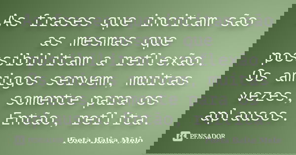 As frases que incitam são as mesmas que possibilitam a reflexão. Os amigos servem, muitas vezes, somente para os aplausos. Então, reflita.... Frase de Poeta Balsa Melo.