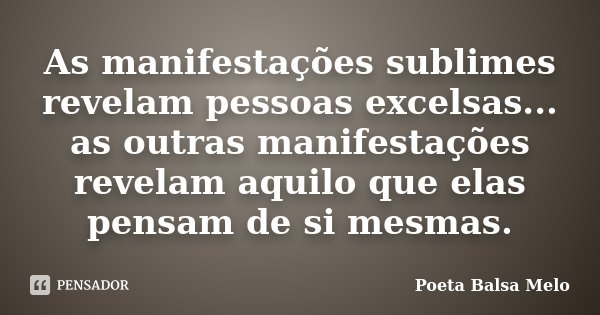 As manifestações sublimes revelam pessoas excelsas... as outras manifestações revelam aquilo que elas pensam de si mesmas.... Frase de Poeta Balsa Melo.