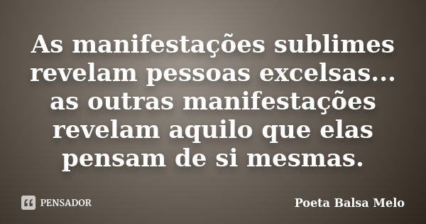 As manifestações sublimes revelam pessoas excelsas... as outras manifestações revelam aquilo que elas pensam de si mesmas.... Frase de Poeta Balsa Melo.