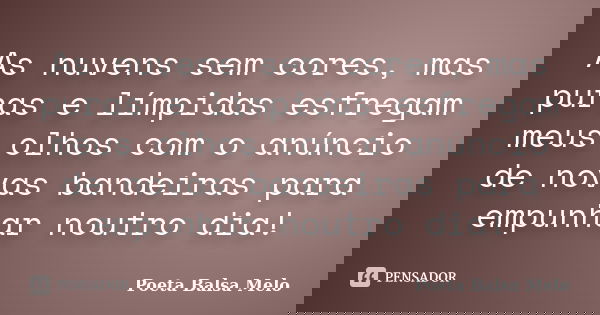As nuvens sem cores, mas puras e límpidas esfregam meus olhos com o anúncio de novas bandeiras para empunhar noutro dia!... Frase de Poeta Balsa Melo.