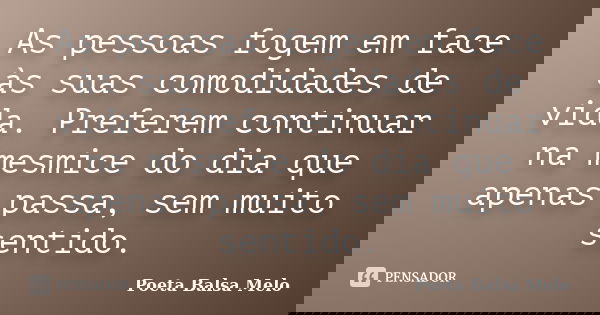 As pessoas fogem em face às suas comodidades de vida. Preferem continuar na mesmice do dia que apenas passa, sem muito sentido.... Frase de Poeta Balsa Melo.