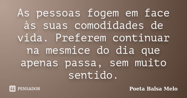 As pessoas fogem em face às suas comodidades de vida. Preferem continuar na mesmice do dia que apenas passa, sem muito sentido.... Frase de Poeta Balsa Melo.