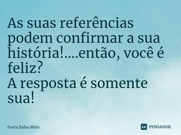 As suas referências podem confirmar a sua história!....então, você é feliz? A resposta é somente sua!... Frase de Poeta Balsa Melo.