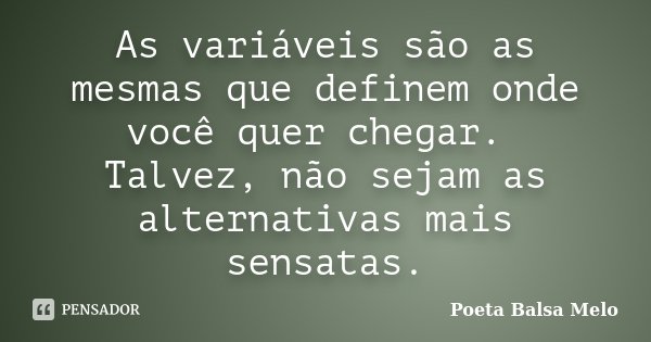 As variáveis são as mesmas que definem onde você quer chegar. Talvez, não sejam as alternativas mais sensatas.... Frase de Poeta Balsa Melo.