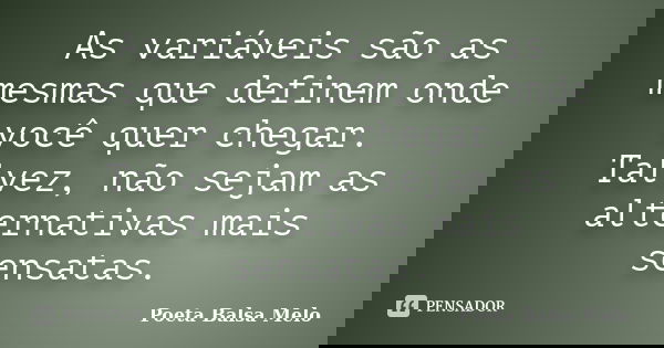 As variáveis são as mesmas que definem onde você quer chegar. Talvez, não sejam as alternativas mais sensatas.... Frase de Poeta Balsa Melo.