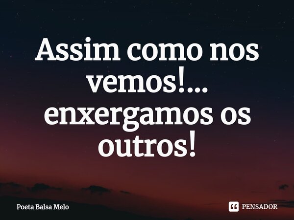 ⁠Assim como nos vemos!... enxergamos os outros!⁠... Frase de Poeta Balsa Melo.