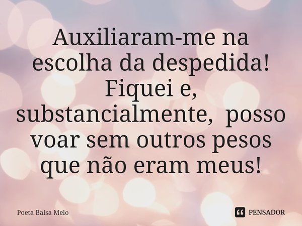 ⁠Auxiliaram-me na escolha da despedida! Fiquei e, substancialmente, posso voar sem outros pesos que não eram meus!... Frase de Poeta Balsa Melo.