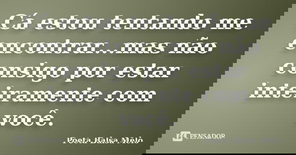 Cá estou tentando me encontrar...mas não consigo por estar inteiramente com você.... Frase de Poeta Balsa Melo.