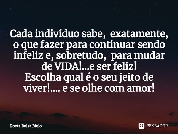 ⁠Cada indivíduo sabe, exatamente, o que fazer para continuar sendo infeliz e, sobretudo, para mudar de VIDA!...e ser feliz! Escolha qual é o seu jeito de viver!... Frase de Poeta Balsa Melo.