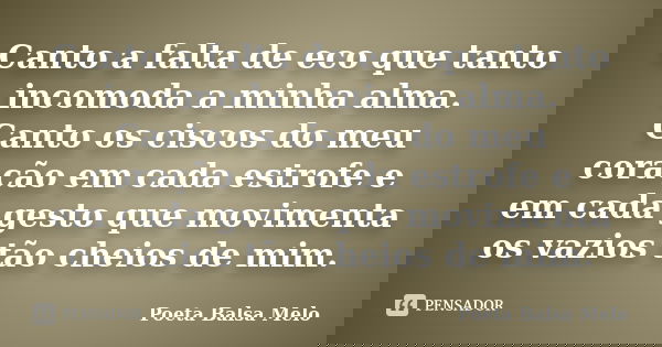 Canto a falta de eco que tanto incomoda a minha alma. Canto os ciscos do meu coração em cada estrofe e em cada gesto que movimenta os vazios tão cheios de mim.... Frase de Poeta Balsa Melo.