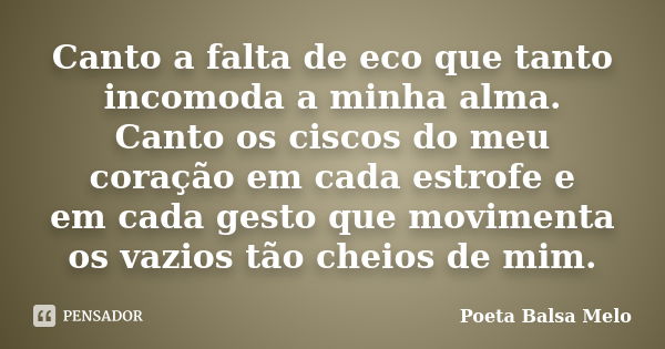 Canto a falta de eco que tanto incomoda a minha alma. Canto os ciscos do meu coração em cada estrofe e em cada gesto que movimenta os vazios tão cheios de mim.... Frase de Poeta Balsa Melo.