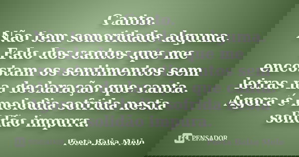 Canto. Não tem sonoridade alguma. Falo dos cantos que me encostam os sentimentos sem letras na declaração que canta. Agora é melodia sofrida nesta solidão impur... Frase de Poeta Balsa Melo.