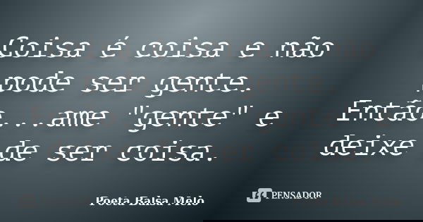 Coisa é coisa e não pode ser gente. Então...ame "gente" e deixe de ser coisa.... Frase de Poeta Balsa Melo.