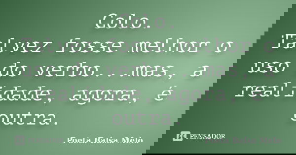 Colo. Talvez fosse melhor o uso do verbo...mas, a realidade, agora, é outra.... Frase de Poeta Balsa Melo.