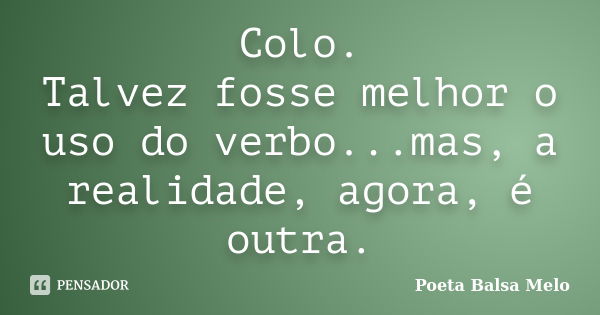 Colo. Talvez fosse melhor o uso do verbo...mas, a realidade, agora, é outra.... Frase de Poeta Balsa Melo.