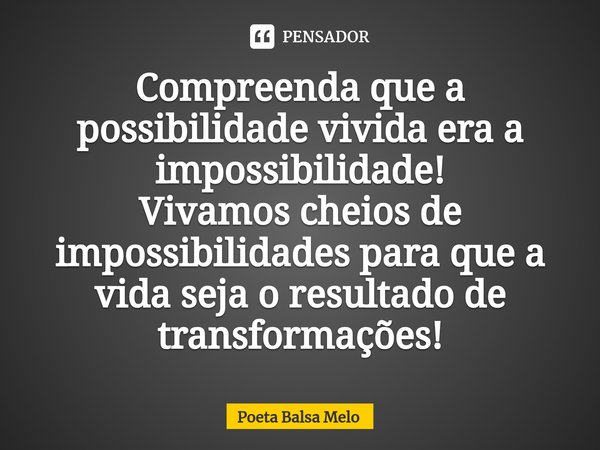 Compreenda que a possibilidade vivida era a impossibilidade! Vivamos cheios de impossibilidades para que a vida seja o resultado de transformações!⁠... Frase de Poeta Balsa Melo.