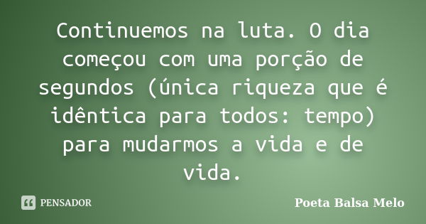 Continuemos na luta. O dia começou com uma porção de segundos (única riqueza que é idêntica para todos: tempo) para mudarmos a vida e de vida.... Frase de Poeta Balsa Melo.