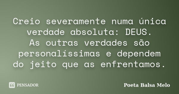 Creio severamente numa única verdade absoluta: DEUS. As outras verdades são personalíssimas e dependem do jeito que as enfrentamos.... Frase de Poeta Balsa Melo.