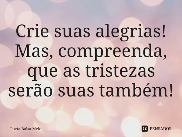 ⁠Crie suas alegrias! Mas, compreenda, que as tristezas serão suas também!... Frase de Poeta Balsa Melo.