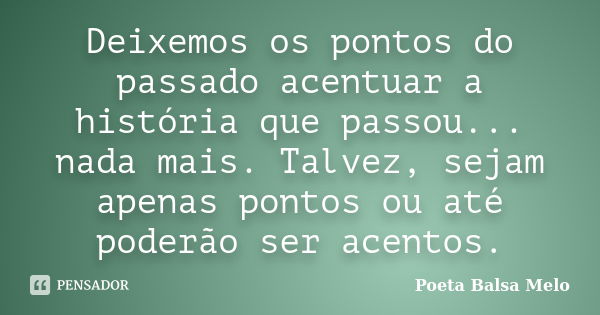 Deixemos os pontos do passado acentuar a história que passou... nada mais. Talvez, sejam apenas pontos ou até poderão ser acentos.... Frase de Poeta Balsa Melo.