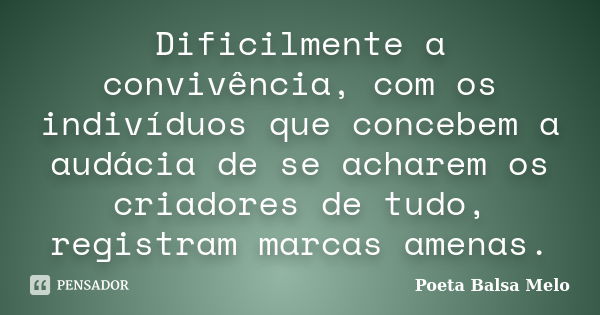 Dificilmente a convivência, com os indivíduos que concebem a audácia de se acharem os criadores de tudo, registram marcas amenas.... Frase de Poeta Balsa Melo.