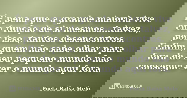 É pena que a grande maioria vive em função de si mesmos...talvez, por isso, tantos desencontros. Enfim, quem não sabe olhar para fora do seu pequeno mundo não c... Frase de Poeta Balsa Melo.