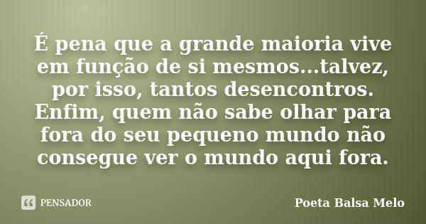 É pena que a grande maioria vive em função de si mesmos...talvez, por isso, tantos desencontros. Enfim, quem não sabe olhar para fora do seu pequeno mundo não c... Frase de Poeta Balsa Melo.