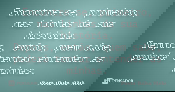 Encontre-se, primeiro, nas linhas da sua história. Depois, então, quem sabe, poderá tentar entender as minhas.... Frase de Poeta Balsa Melo.