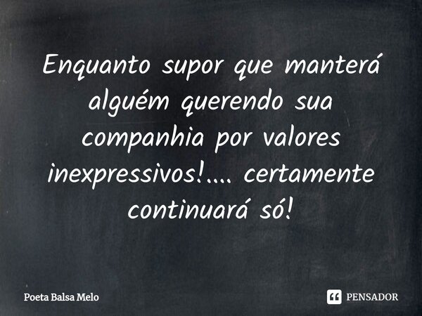⁠Enquanto supor que manterá alguém querendo sua companhia por valores inexpressivos!.... certamente continuará só!... Frase de Poeta Balsa Melo.