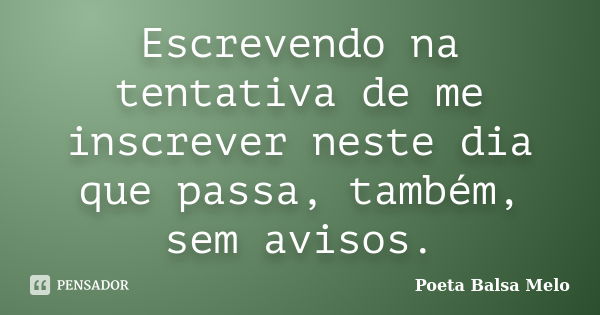 Escrevendo na tentativa de me inscrever neste dia que passa, também, sem avisos.... Frase de Poeta Balsa Melo.