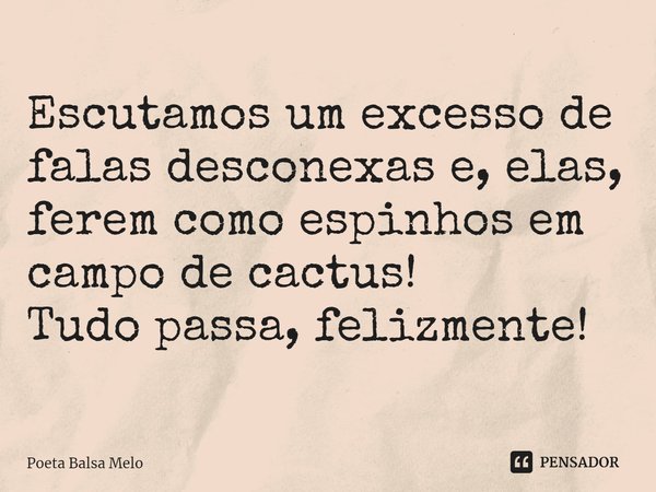⁠Escutamos um excesso de falas desconexas e, elas, ferem como espinhos em campo de cactus!
Tudo passa, felizmente!... Frase de Poeta Balsa Melo.